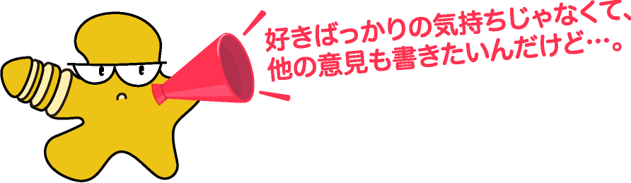 好きばっかりの気持ちじゃなくて、他の意見も書きたいんだけど…。